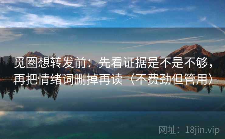 觅圈想转发前：先看证据是不是不够，再把情绪词删掉再读（不费劲但管用）  第2张