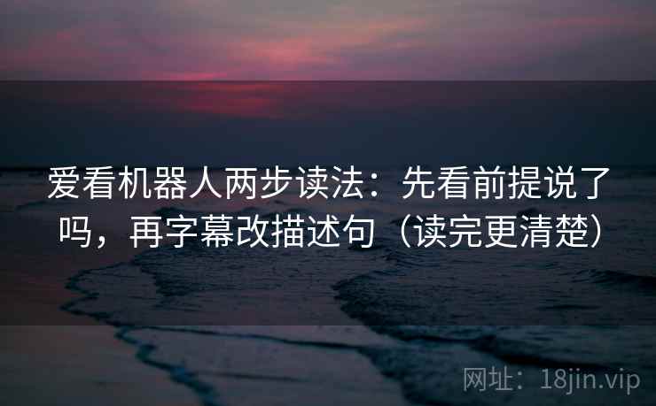 爱看机器人两步读法:先看前提说了吗,再字幕改描述句(读完更清楚) 第2张 爱看机器人两步读法:先看前提说了吗,再字幕改描述句(读完更清楚) 第2张
