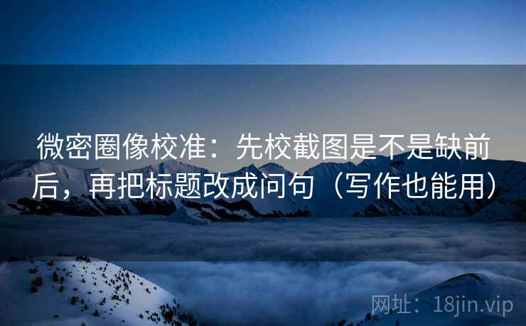 微密圈像校准:先校截图是不是缺前后,再把标题改成问句(写作也能用) 第2张 微密圈像校准:先校截图是不是缺前后,再把标题改成问句(写作也能用) 第2张