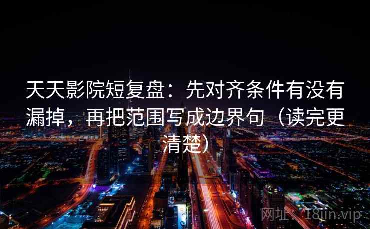 天天影院短复盘：先对齐条件有没有漏掉，再把范围写成边界句（读完更清楚）