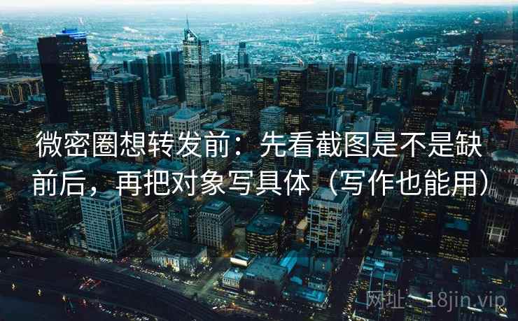 微密圈想转发前：先看截图是不是缺前后，再把对象写具体（写作也能用）