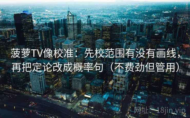 菠萝TV像校准：先校范围有没有画线，再把定论改成概率句（不费劲但管用）