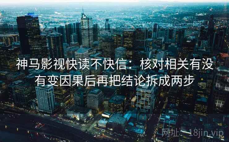 神马影视快读不快信：核对相关有没有变因果后再把结论拆成两步  第2张