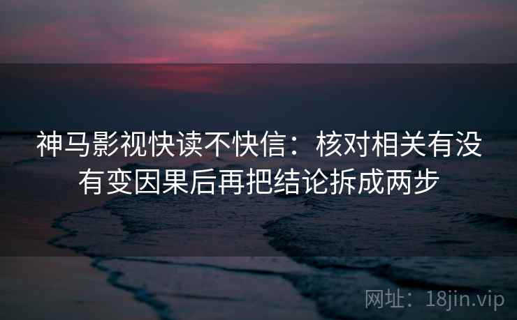 神马影视快读不快信：核对相关有没有变因果后再把结论拆成两步