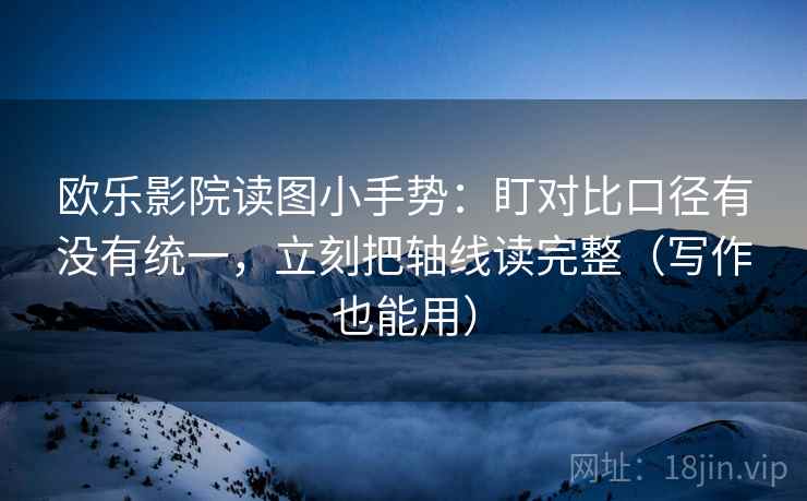 欧乐影院读图小手势：盯对比口径有没有统一，立刻把轴线读完整（写作也能用）  第2张