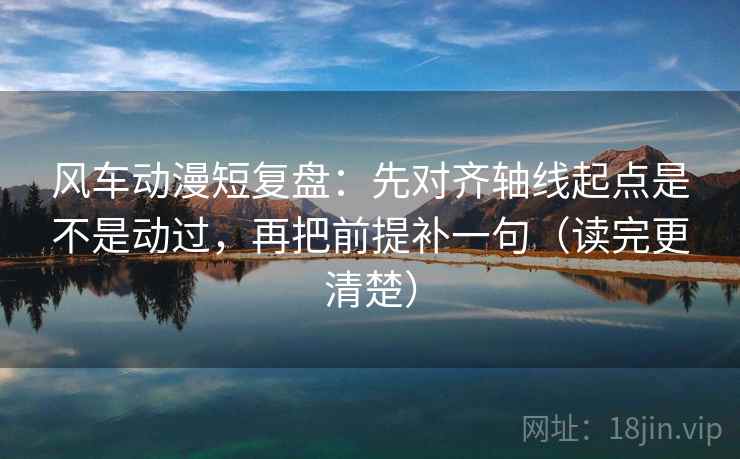 风车动漫短复盘：先对齐轴线起点是不是动过，再把前提补一句（读完更清楚）