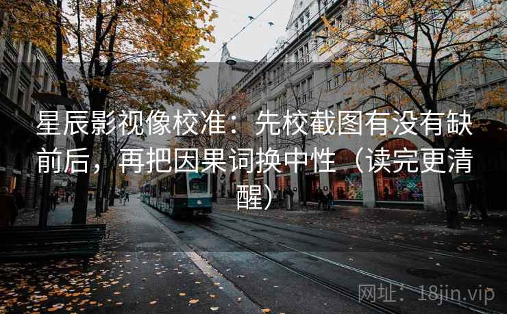 星辰影视像校准：先校截图有没有缺前后，再把因果词换中性（读完更清醒）