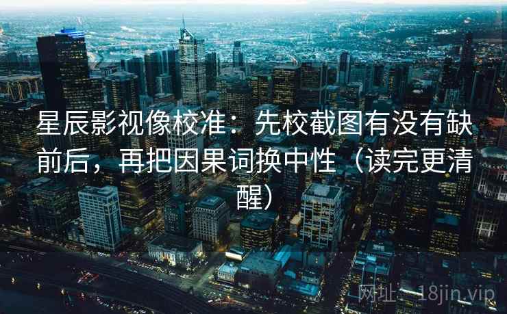 星辰影视像校准：先校截图有没有缺前后，再把因果词换中性（读完更清醒）  第2张