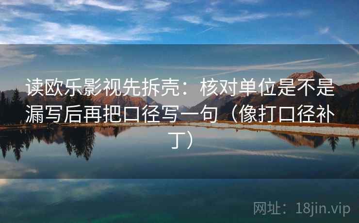 读欧乐影视先拆壳：核对单位是不是漏写后再把口径写一句（像打口径补丁）