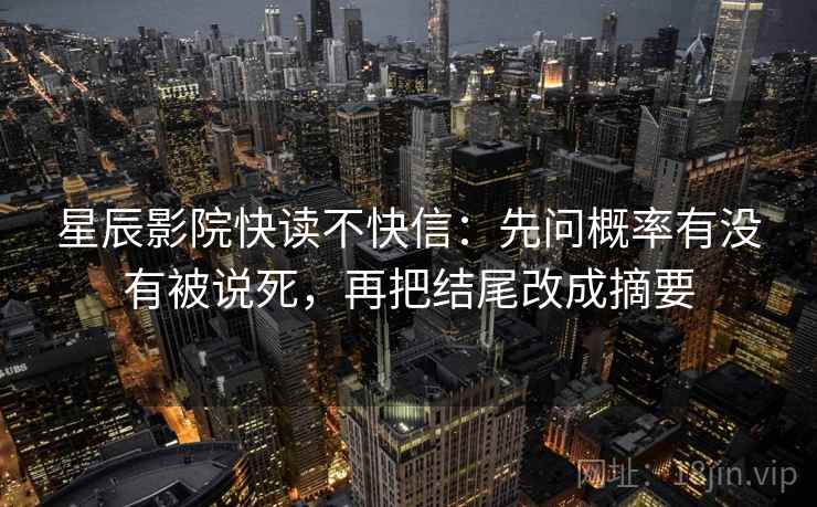 星辰影院快读不快信：先问概率有没有被说死，再把结尾改成摘要