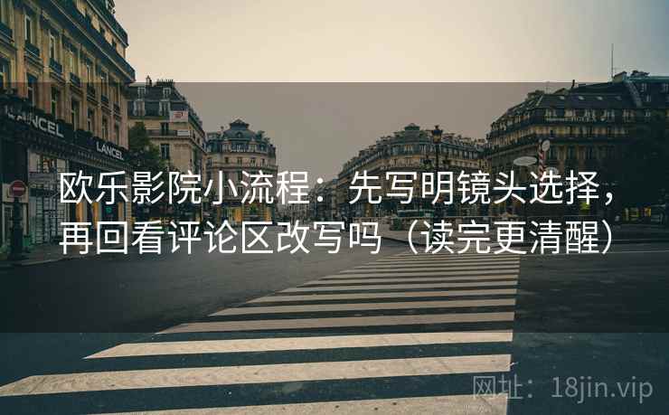 欧乐影院小流程：先写明镜头选择，再回看评论区改写吗（读完更清醒）