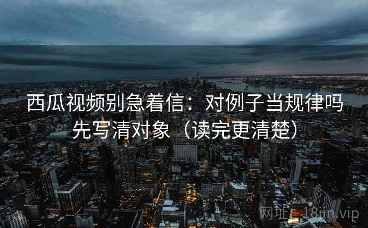 西瓜视频别急着信：对例子当规律吗先写清对象（读完更清楚）  第2张