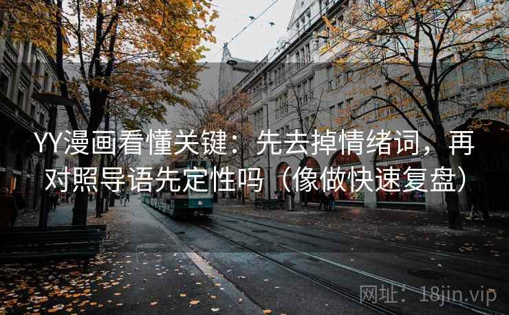 YY漫画看懂关键：先去掉情绪词，再对照导语先定性吗（像做快速复盘）