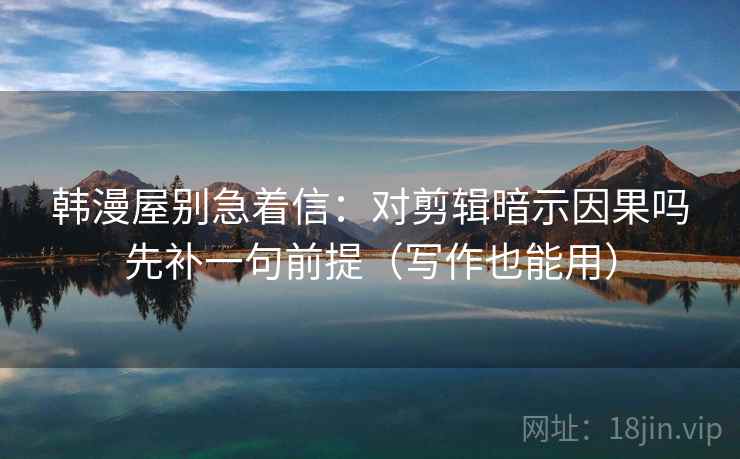 韩漫屋别急着信：对剪辑暗示因果吗先补一句前提（写作也能用）