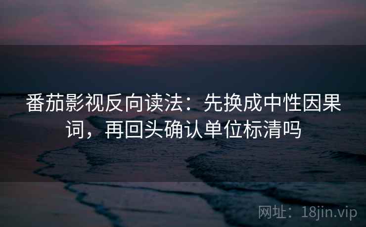 番茄影视反向读法：先换成中性因果词，再回头确认单位标清吗  第2张