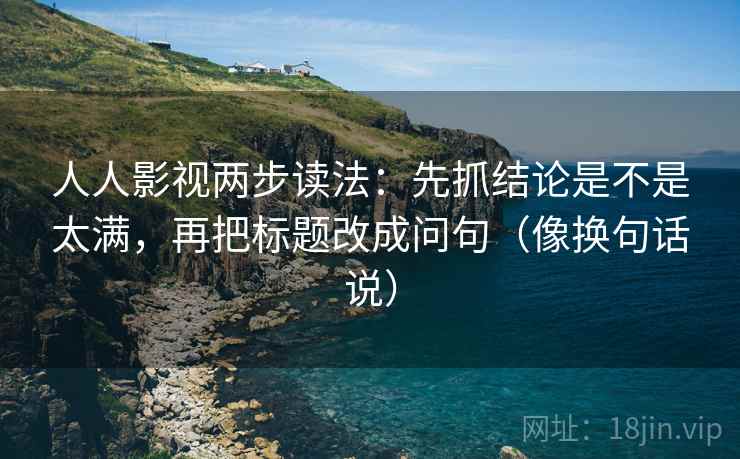 人人影视两步读法：先抓结论是不是太满，再把标题改成问句（像换句话说）  第2张