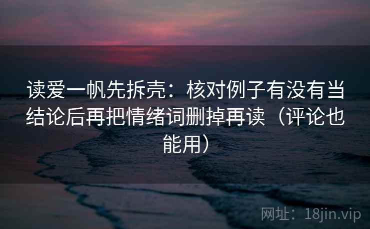 读爱一帆先拆壳：核对例子有没有当结论后再把情绪词删掉再读（评论也能用）