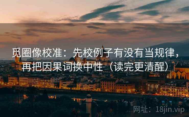 觅圈像校准：先校例子有没有当规律，再把因果词换中性（读完更清醒）  第2张