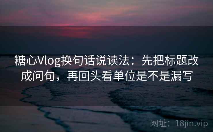 糖心Vlog换句话说读法:先把标题改成问句,再回头看单位是不是漏写 第2张 糖心Vlog换句话说读法:先把标题改成问句,再回头看单位是不是漏写 第2张