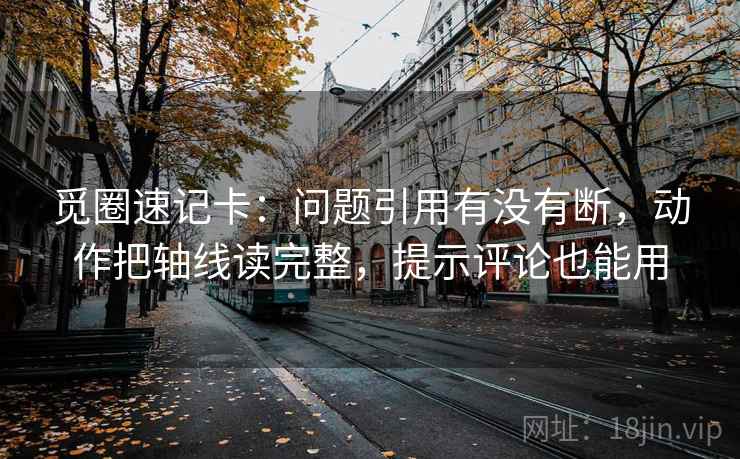 觅圈速记卡：问题引用有没有断，动作把轴线读完整，提示评论也能用