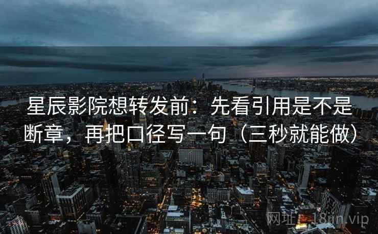 星辰影院想转发前:先看引用是不是断章,再把口径写一句(三秒就能做) 第2张 星辰影院想转发前:先看引用是不是断章,再把口径写一句(三秒就能做) 第2张