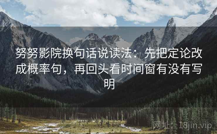 努努影院换句话说读法：先把定论改成概率句，再回头看时间窗有没有写明  第2张