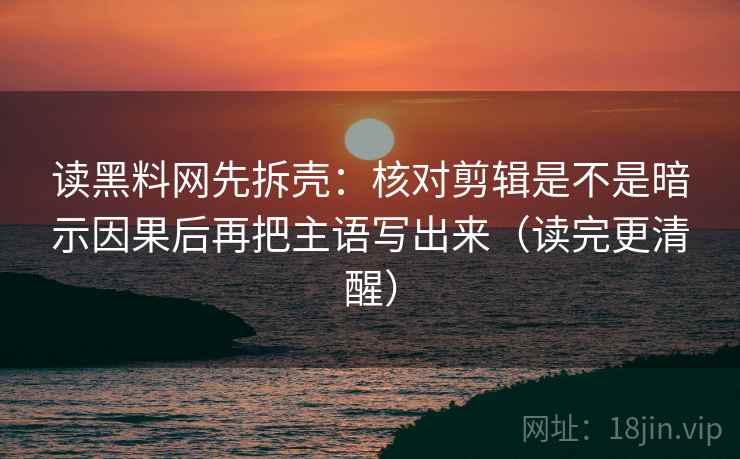 读黑料网先拆壳：核对剪辑是不是暗示因果后再把主语写出来（读完更清醒）