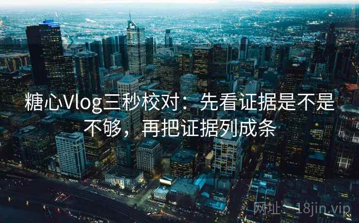 糖心Vlog三秒校对:先看证据是不是不够,再把证据列成条