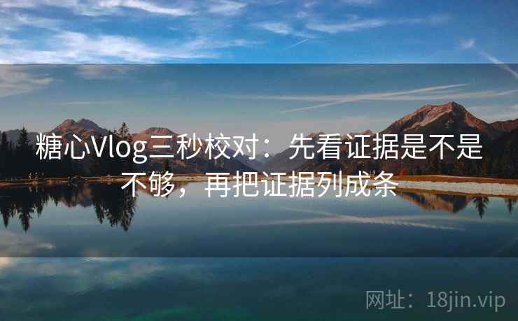 糖心Vlog三秒校对:先看证据是不是不够,再把证据列成条 第2张 糖心Vlog三秒校对:先看证据是不是不够,再把证据列成条 第2张