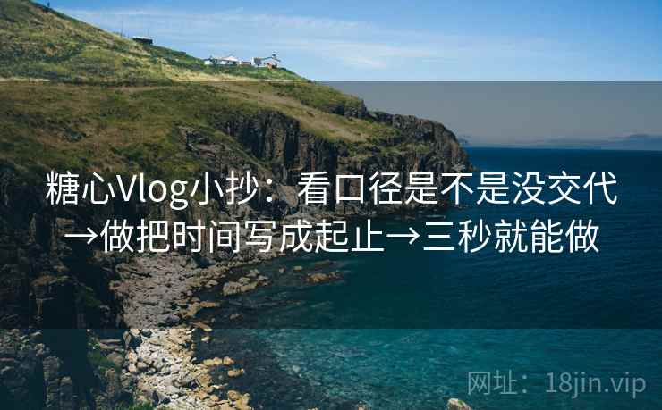 糖心Vlog小抄:看口径是不是没交代→做把时间写成起止→三秒就能做