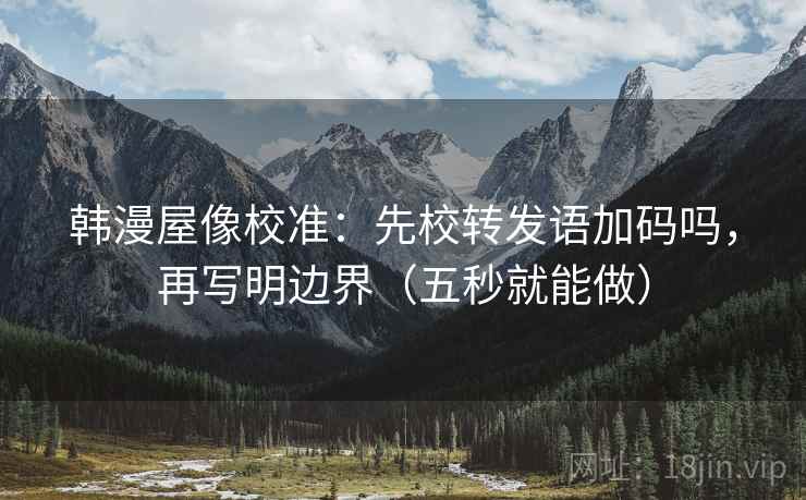 韩漫屋像校准：先校转发语加码吗，再写明边界（五秒就能做）