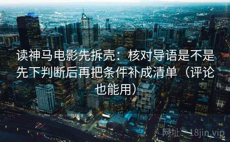 读神马电影先拆壳：核对导语是不是先下判断后再把条件补成清单（评论也能用）