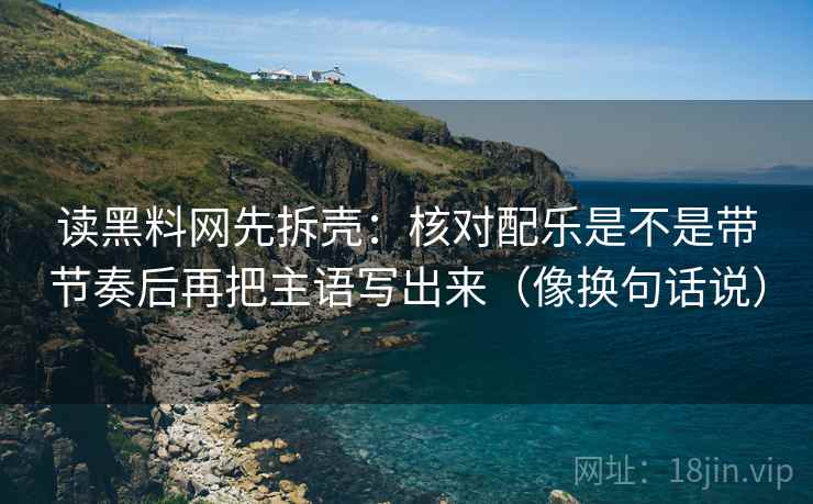 读黑料网先拆壳：核对配乐是不是带节奏后再把主语写出来（像换句话说）  第2张