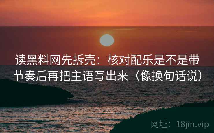读黑料网先拆壳：核对配乐是不是带节奏后再把主语写出来（像换句话说）