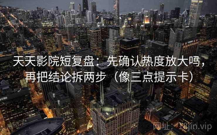 天天影院短复盘：先确认热度放大吗，再把结论拆两步（像三点提示卡）