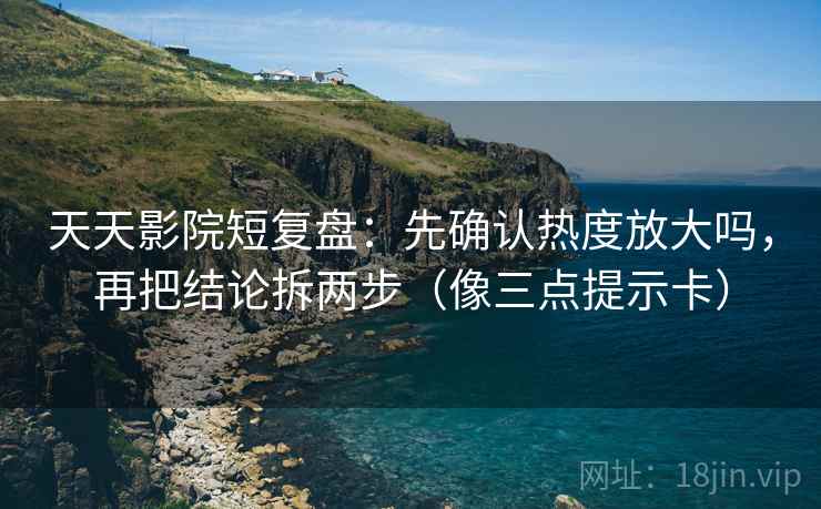 天天影院短复盘：先确认热度放大吗，再把结论拆两步（像三点提示卡）  第2张