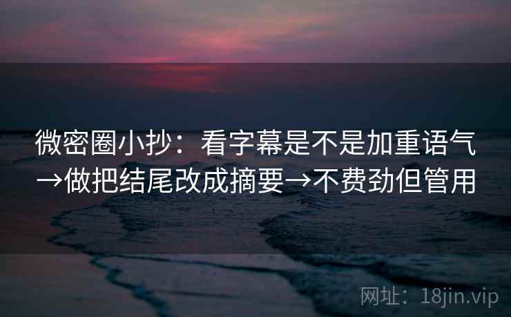 微密圈小抄：看字幕是不是加重语气→做把结尾改成摘要→不费劲但管用  第2张