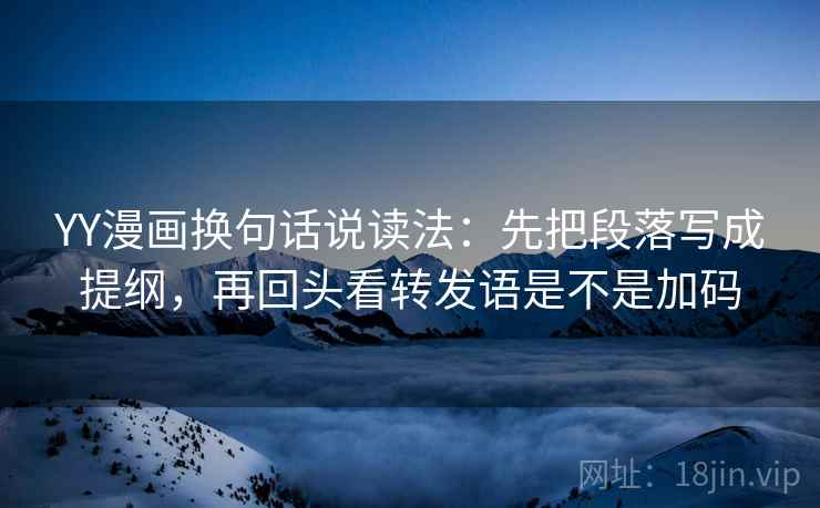 YY漫画换句话说读法：先把段落写成提纲，再回头看转发语是不是加码
