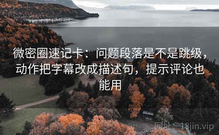 微密圈速记卡:问题段落是不是跳级,动作把字幕改成描述句,提示评论也能用