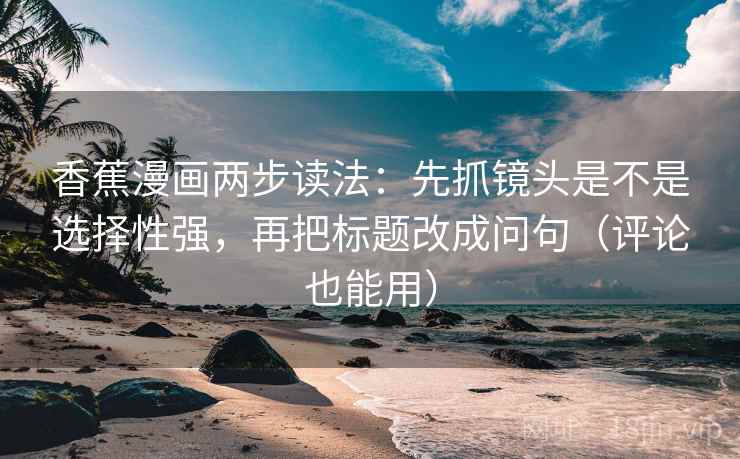 香蕉漫画两步读法：先抓镜头是不是选择性强，再把标题改成问句（评论也能用）