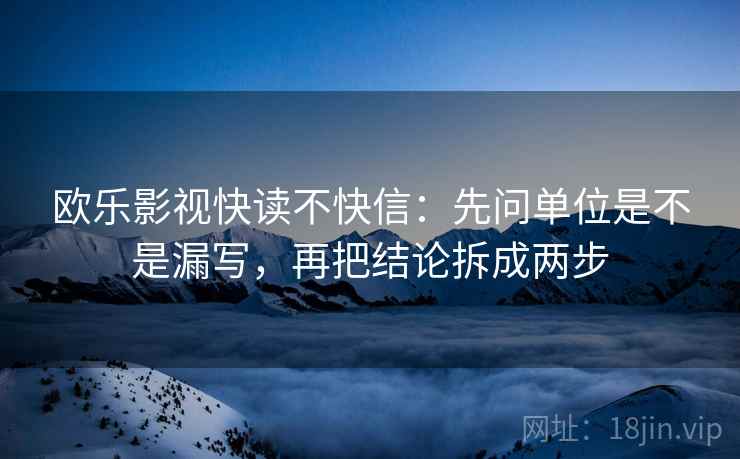 欧乐影视快读不快信:先问单位是不是漏写,再把结论拆成两步