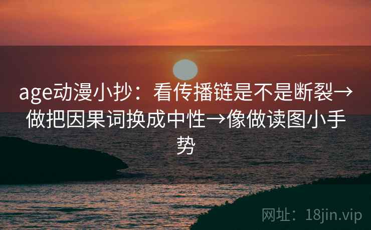 age动漫小抄：看传播链是不是断裂→做把因果词换成中性→像做读图小手势  第2张