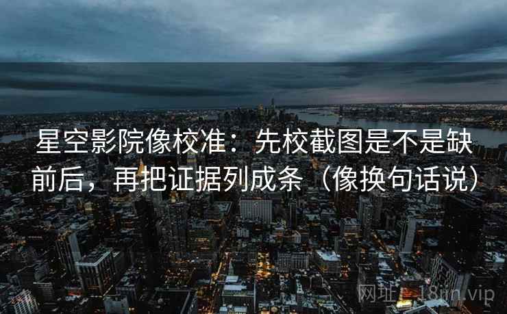 星空影院像校准：先校截图是不是缺前后，再把证据列成条（像换句话说）  第2张
