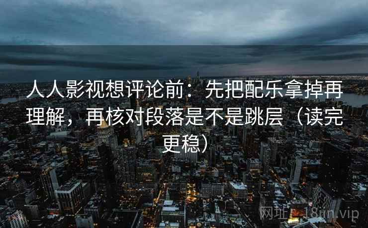 人人影视想评论前：先把配乐拿掉再理解，再核对段落是不是跳层（读完更稳）