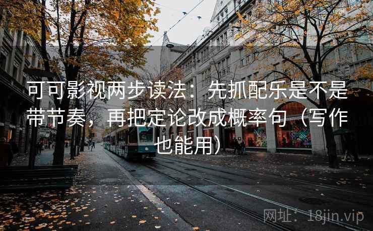 可可影视两步读法:先抓配乐是不是带节奏,再把定论改成概率句(写作也能用)