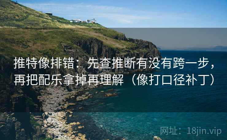 推特像排错：先查推断有没有跨一步，再把配乐拿掉再理解（像打口径补丁）
