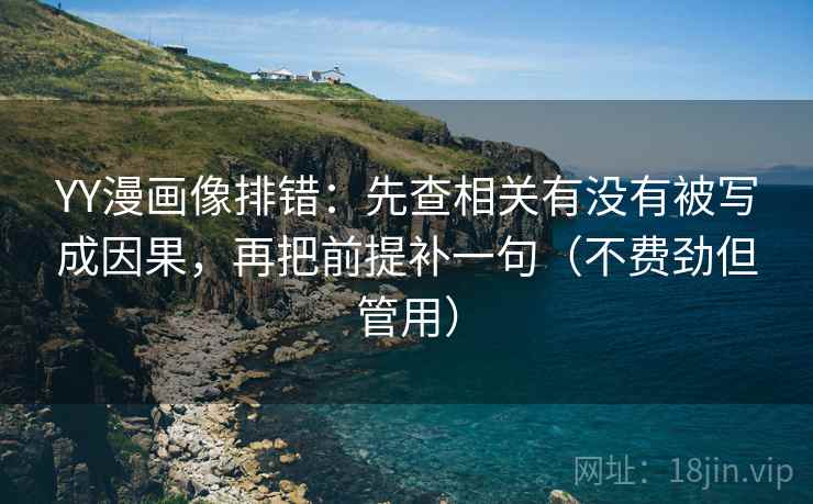 YY漫画像排错：先查相关有没有被写成因果，再把前提补一句（不费劲但管用）