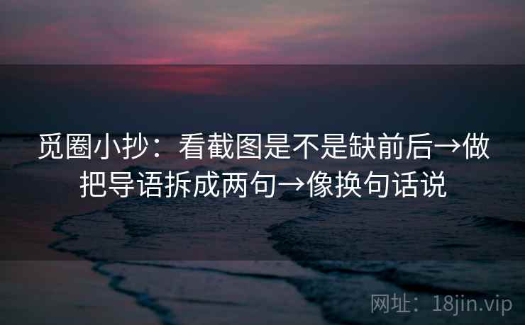 觅圈小抄:看截图是不是缺前后→做把导语拆成两句→像换句话说 第2张 觅圈小抄:看截图是不是缺前后→做把导语拆成两句→像换句话说 第2张