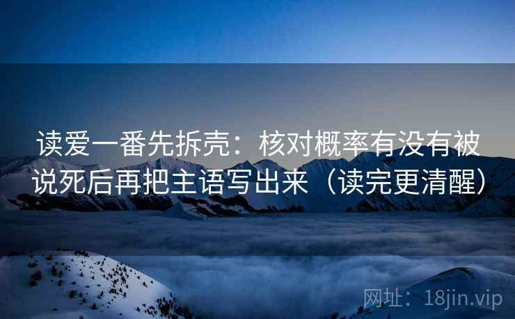 读爱一番先拆壳:核对概率有没有被说死后再把主语写出来(读完更清醒)