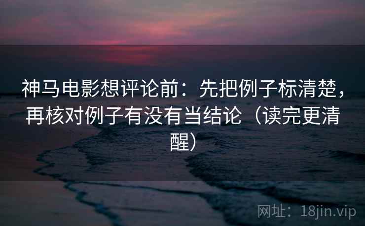 神马电影想评论前：先把例子标清楚，再核对例子有没有当结论（读完更清醒）  第2张
